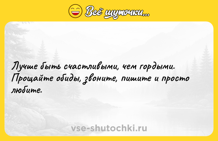Цитата: Лучше быть счастливыми, чем гордыми. Прощайте обиды, звоните, пишите и просто любите.