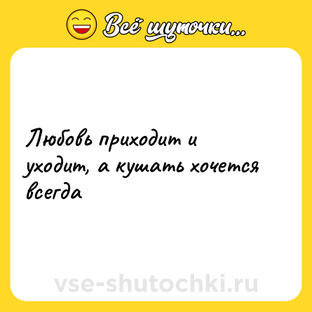 Шутка: Любовь приходит и уходит, а кушать хочется всегда