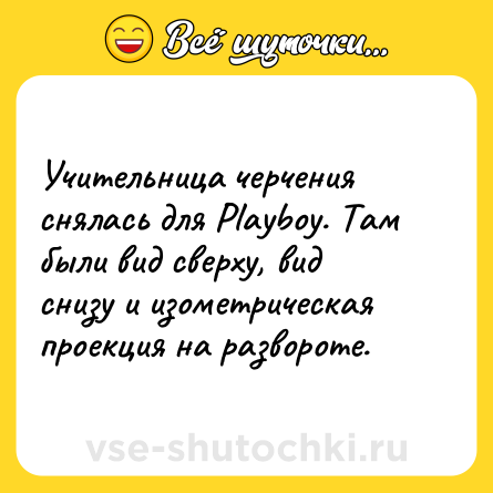 Шутка: Учительница черчения снялась для Рlауbоу. Там были вид сверху, вид снизу и изометрическая проекция на развороте.