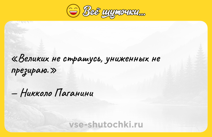 Цитата: Великих не страшусь, униженных не презираю.Никколо Паганини