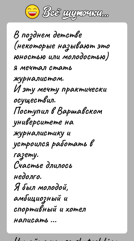 История: В позднем детстве (некоторые называют это юностью или молодостью) я мечтал стать журналистом.И эту мечту практически осуществил.Поступил в Варшавском университете