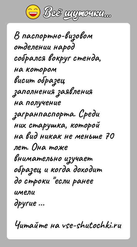 История: В паспортно-визовом отделении народ собрался вокруг стенда, на которомвисит образец заполнения заявления на получение загранпаспорта. Срединих старушка, которой на вид