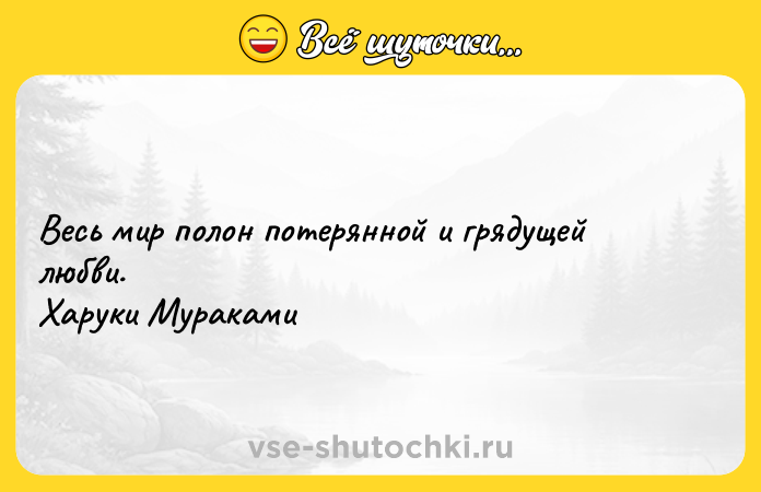 Цитата: Весь мир полон потерянной и грядущей любви. Харуки Мураками