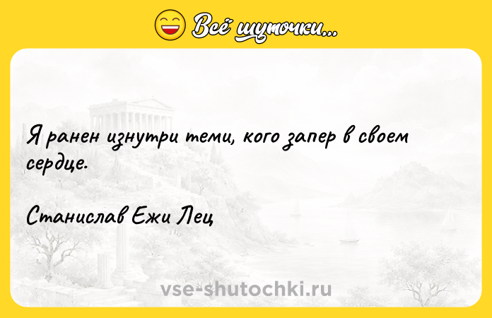 Цитата: Я ранен изнутри теми, кого запер в своем сердце. Станислав Ежи Лец