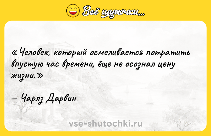 Цитата: Человек, который осмеливается потратить впустую час времени, ёще не осознал цену жизни.Чарлз Дарвин