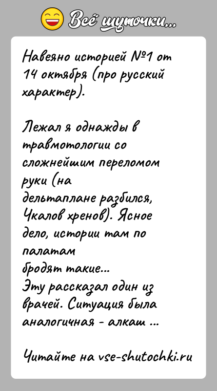 История: Навеяно историей 1 от 14 октября (про русский характер).Лежал я однажды в травмотологии со сложнейшим переломом руки (надельтаплане разбился, Чкалов