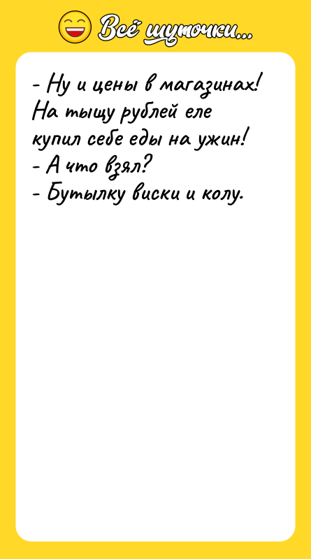 Шутка: - Ну и цены в магазинах! На тыщу рублей еле купил себе еды на ужин!- А что взял?- Бутылку виски и колу.