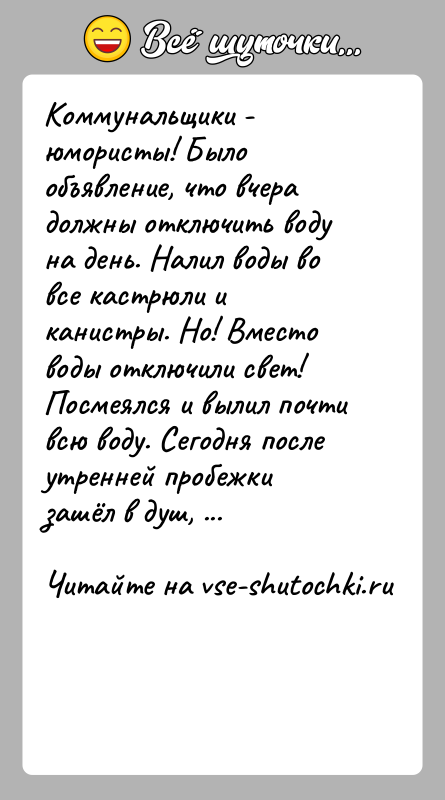 История: Коммунальщики - юмористы! Было объявление, что вчера должны отключить воду на день. Налил воды во все кастрюли и канистры. Но!