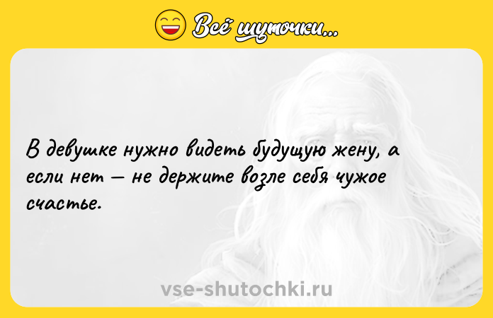 Цитата: В девушке нужно видеть будущую жену, а если нет не держите возле себя чужое счастье.