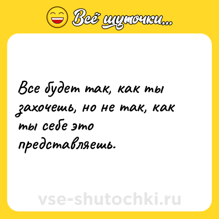 Шутка: Все будет так, как ты захочешь, но не так, как ты себе это представляешь.