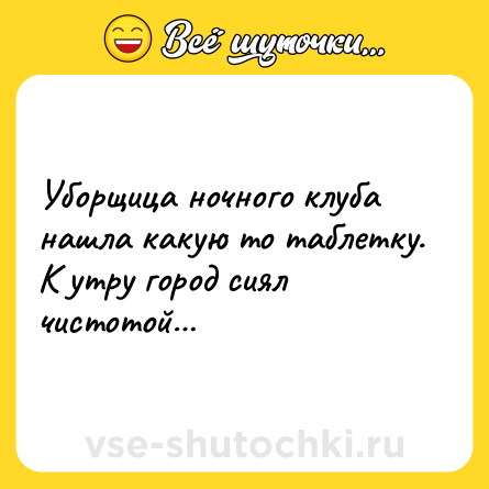 Шутка: Уборщица ночного клуба нашла какую то таблетку.<br>К утру город сиял чистотой…