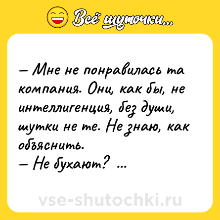 Шутка: — Мне не понравилась та компания. Они, как бы, не интеллигенция, без души, шутки не те. Не знаю, как объяснить.  <br>— Не бухают?  <br>— Да