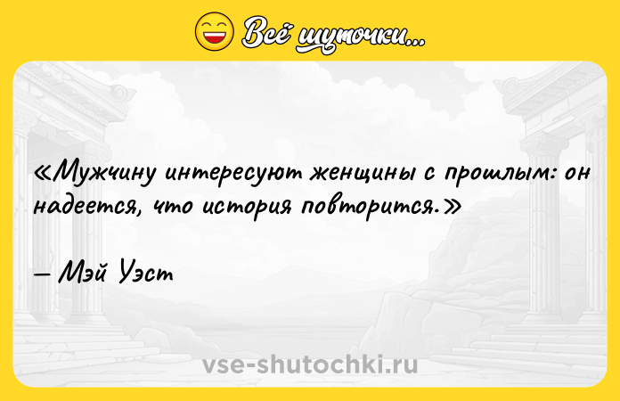 Цитата: Мужчину интересуют женщины с прошлым: он надеется, что история повторится.Мэй Уэст