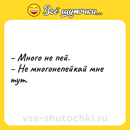 Шутка: – Много не пей.<br>– Не многонепейкай мне тут.