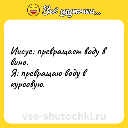 Шутка: Иисус: превращает воду в вино.<br>Я: превращаю воду в курсовую.