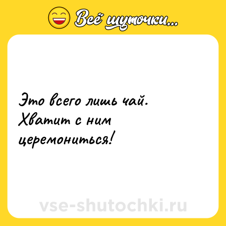 Шутка: Это всего лишь чай. Хватит с ним церемониться!