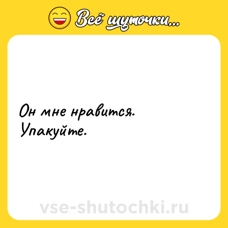 Шутка: Он мне нравится. Упакуйте.