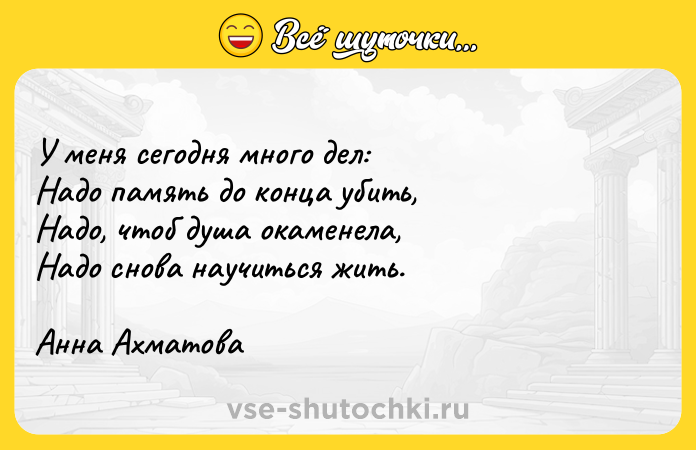 Цитата: У меня сегодня много дел:Надо память до конца убить,Надо, чтоб душа окаменела,Надо снова научиться жить.Анна Ахматова