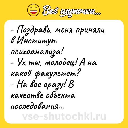 Шутка: - Поздравь, меня приняли в Институт психоанализа!<br>- Ух ты, молодец! А на какой факультет?<br>- На все сразу! В качестве объекта исследования...
