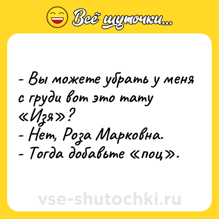 Шутка: - Вы можете убрать у меня с груди вот это тату «Изя»?<br>- Нет, Роза Марковна.<br>- Тогда добавьте «поц».
