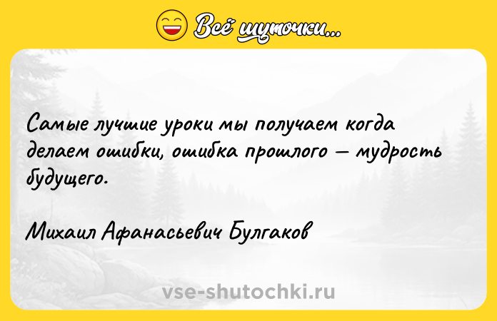 Цитата: Самые лучшие уроки мы получаем когда делаем ошибки, ошибка прошлого мудрость будущего.Михаил Афанасьевич Булгаков