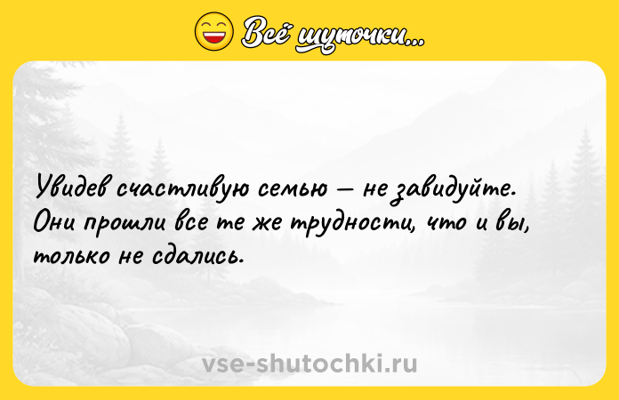 Цитата: Увидев счастливую семью не завидуйте. Они прошли все те же трудности, что и вы, только не сдались.
