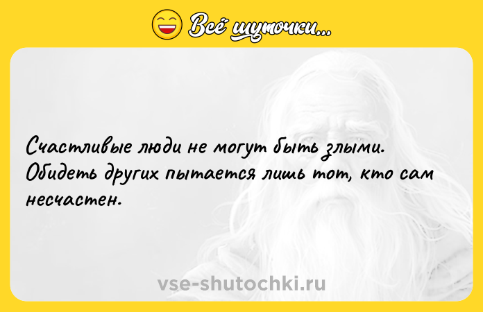 Цитата: Счастливые люди не могут быть злыми. Обидеть других пытается лишь тот, кто сам несчастен.