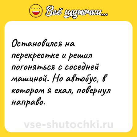 Шутка: Остановился на перекрестке и решил погоняться с соседней машиной. Но автобус, в котором я ехал, повернул направо.