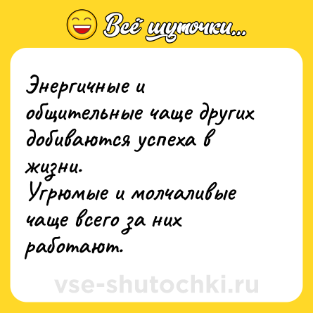 Шутка: Энергичные и общительные чаще других добиваются успеха в жизни.<br>Угрюмые и молчаливые чаще всего за них работают.