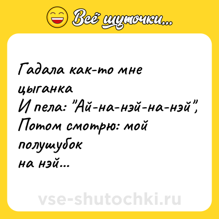 Шутка: Гадала как-то мне цыганка<br>И пела: 