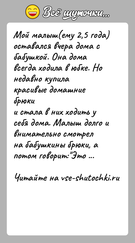 История: Мой малыш(ему 2,5 года) оставался вчера дома с бабушкой. Она домавсегда ходила в юбке. Но недавно купила красивые домашние брюкии