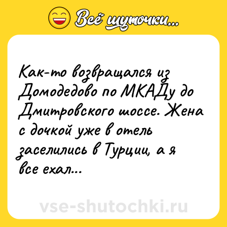 Шутка: Как-то возвращался из Домодедово по МКАДу до Дмитровского шоссе. Жена с дочкой уже в отель заселились в Турции, а я все ехал...