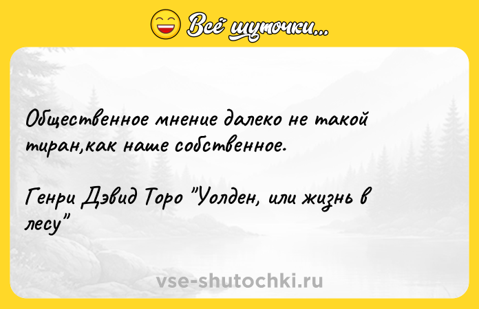 Цитата: Общественное мнение далеко не такой тиран,как наше собственное.Генри Дэвид Торо Уолден, или жизнь в лесу