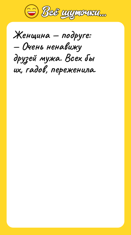 Женщина — подруге:  — Очень ненавижу друзей мужа. Всех бы