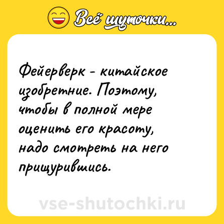 Шутка: Фейерверк - китайское изобретние. Поэтому, чтобы в полной мере оценить его красоту, надо смотреть на него прищурившись.