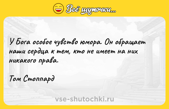 Цитата: У Бога особое чувство юмора. Он обращает наши сердца к тем, кто не имеет на них никакого права.Том Стоппард