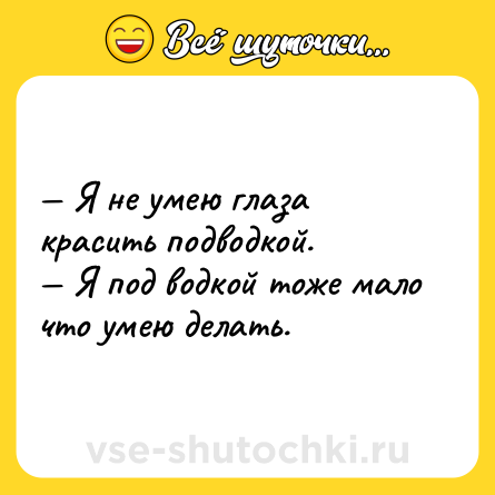 Шутка: Я не умею глаза красить подводкой. Я под водкой тоже мало что умею делать.