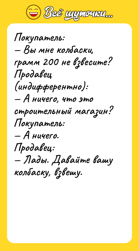 Покупатель:<br/>— Вы мне колбаски, грамм 200 не взвесите?<br/>Продавец (индифферентно):<br/>— А