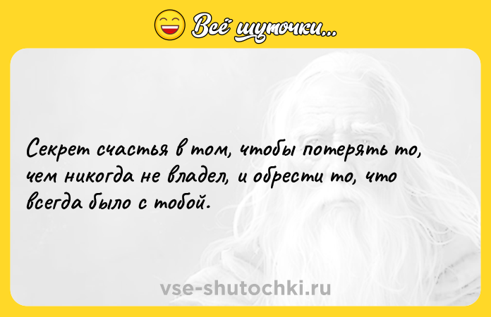 Цитата: Секрет счастья в том, чтобы потерять то, чем никогда не владел, и обрести то, что всегда было с тобой.