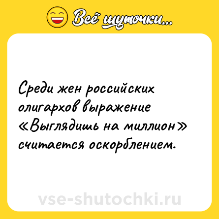 Шутка: Среди жен российских олигархов выражение «Выглядишь на миллион» считается оскорблением.