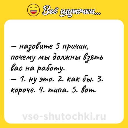 Шутка: — назовите 5 причин, почему мы должны взять вас на работу.  <br>— 1. ну это. 2. как бы. 3. короче. 4. типа. 5. вот.