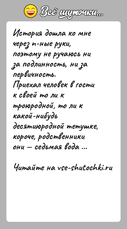 История: История дошла ко мне через n-ные руки, поэтому не ручаюсь ни за подлинность, ни за первичность.Приехал человек в гости к