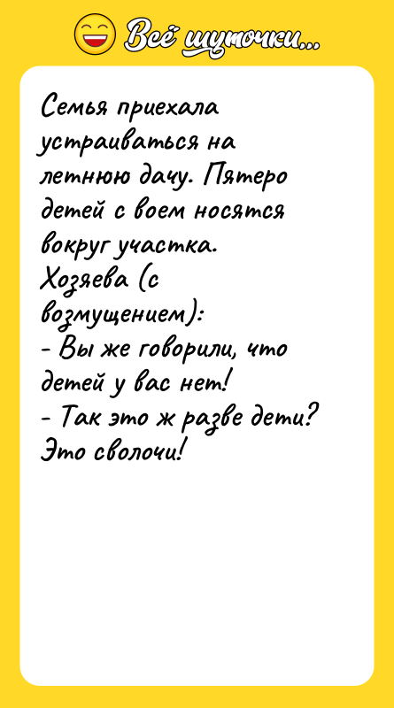 Шутка: Семья приехала устраиваться на летнюю дачу. Пятеро детей с воем носятся вокруг участка. Хозяева (с возмущением):- Вы же говорили, что детей у вас нет!- Так это ж разве дети? Это сволочи!