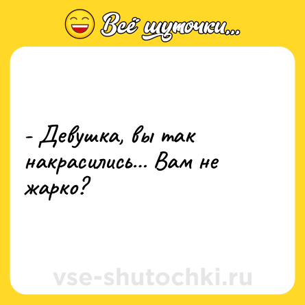Шутка: - Девушка, вы так накрасились… Вам не жарко?