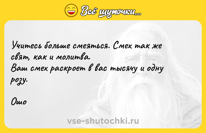 Цитата: Учитесь больше смеяться. Смех так же свят, как и молитва. Ваш смех раскроет в вас тысячу и одну розу.Ошо