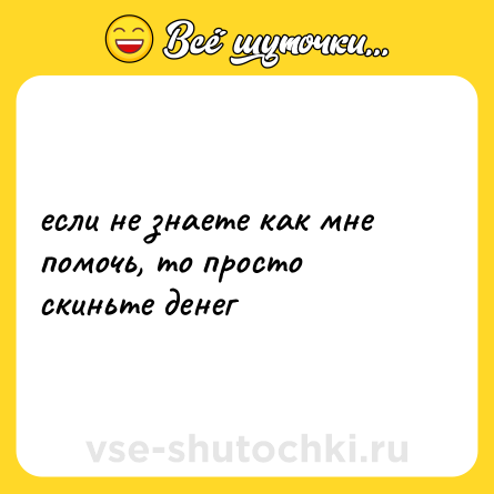 Шутка: если не знаете как мне помочь, то просто скиньте денег