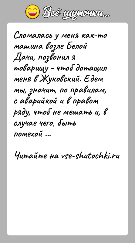 История: Сломалась у меня как-то машина возле Белой Дачи, позвонил я товарищу - чтоб дотащил меня в Жуковский. Едем мы, значит,