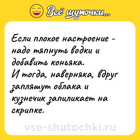 Шутка: Если плохое настроение - надо тяпнуть водки и добавить коньяка.<br>И тогда, наверняка, вдруг запляшут облака и кузнечик запиликает на скрипке.