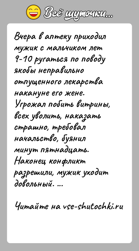 История: Вчера в аптеку приходил мужик с мальчиком лет 9-10 ругаться по поводу якобы неправильно отпущенного лекарства накануне его жене. Угрожал