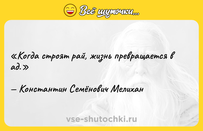 Цитата: Когда строят рай, жизнь превращается в ад.Константин Семёнович Мелихан